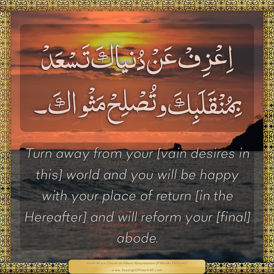 Turn away from your [vain desires in this] world and you will be happy...